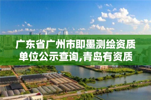 广东省广州市即墨测绘资质单位公示查询,青岛有资质的测绘公司名单。