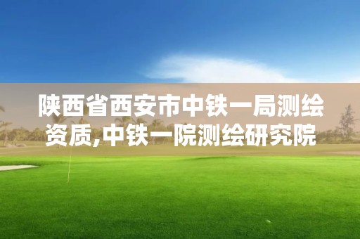 陕西省西安市中铁一局测绘资质,中铁一院测绘研究院地址。