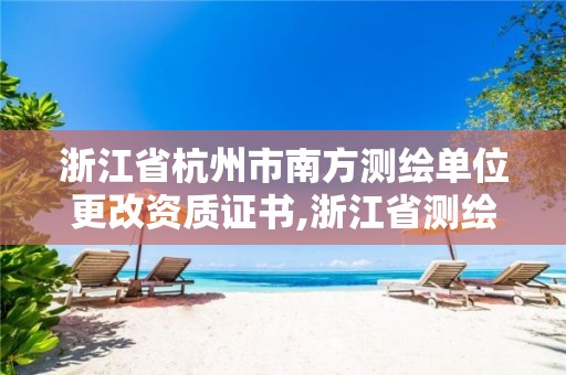 浙江省杭州市南方测绘单位更改资质证书,浙江省测绘资质申请需要什么条件。