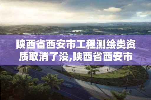 陕西省西安市工程测绘类资质取消了没,陕西省西安市工程测绘类资质取消了没。