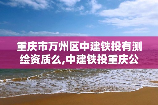 重庆市万州区中建铁投有测绘资质么,中建铁投重庆公司招聘。