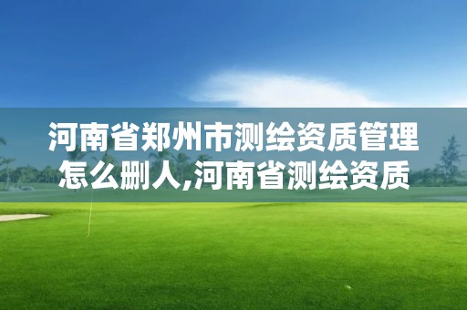 河南省郑州市测绘资质管理怎么删人,河南省测绘资质查询。