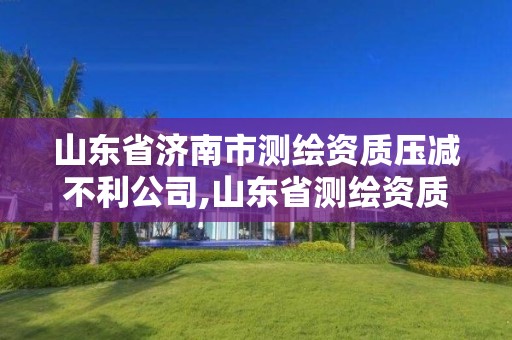 山东省济南市测绘资质压减不利公司,山东省测绘资质管理规定。