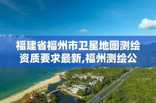 福建省福州市卫星地图测绘资质要求最新,福州测绘公司有几家。