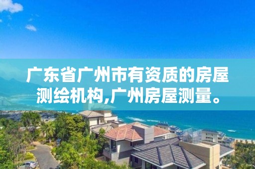 广东省广州市有资质的房屋测绘机构,广州房屋测量。