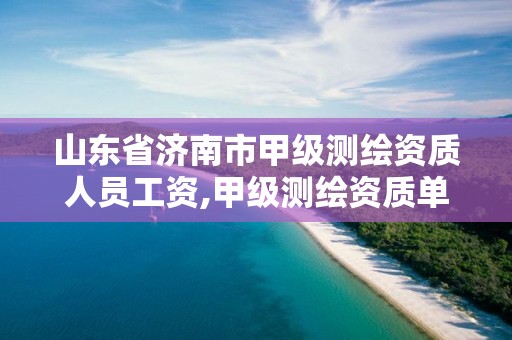 山东省济南市甲级测绘资质人员工资,甲级测绘资质单位名录2019。