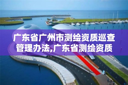 广东省广州市测绘资质巡查管理办法,广东省测绘资质单位名单。