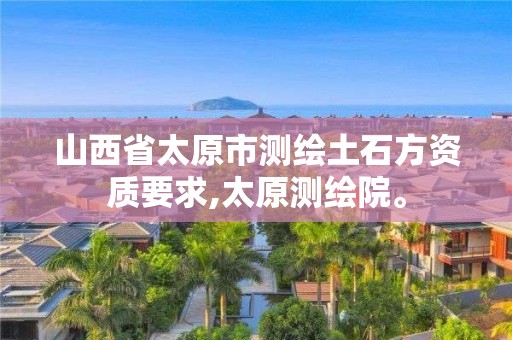 山西省太原市测绘土石方资质要求,太原测绘院。