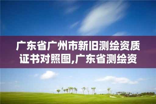 广东省广州市新旧测绘资质证书对照图,广东省测绘资质管理系统。