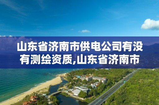 山东省济南市供电公司有没有测绘资质,山东省济南市供电公司有没有测绘资质的。