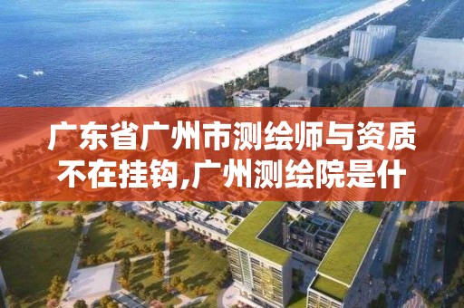 广东省广州市测绘师与资质不在挂钩,广州测绘院是什么单位。