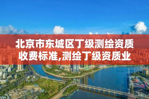 北京市东城区丁级测绘资质收费标准,测绘丁级资质业务范围。