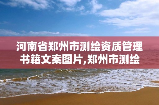 河南省郑州市测绘资质管理书籍文案图片,郑州市测绘地理信息局。