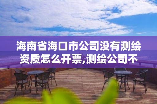 海南省海口市公司没有测绘资质怎么开票,测绘公司不办资质可以吗。