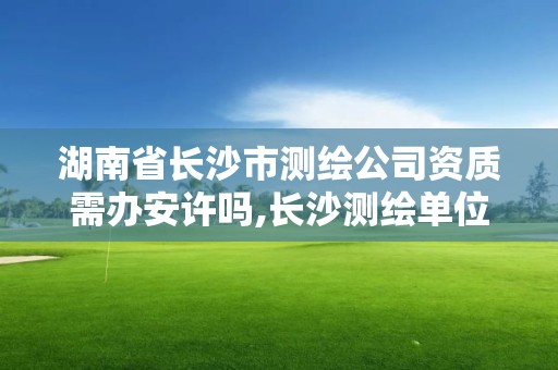 湖南省长沙市测绘公司资质需办安许吗,长沙测绘单位。