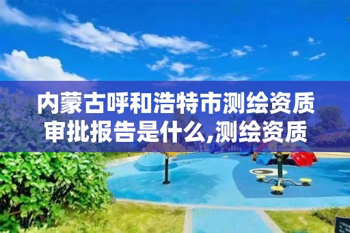 内蒙古呼和浩特市测绘资质审批报告是什么,测绘资质审批2021。