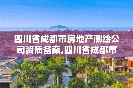 四川省成都市房地产测绘公司资质备案,四川省成都市房地产测绘公司资质备案公示。