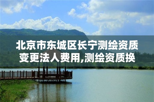 北京市东城区长宁测绘资质变更法人费用,测绘资质换证老人老办法。