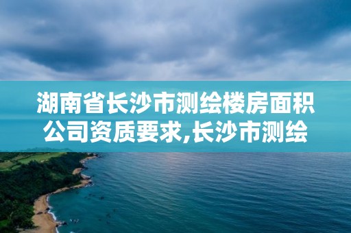 湖南省长沙市测绘楼房面积公司资质要求,长沙市测绘资质单位名单。