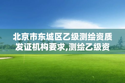 北京市东城区乙级测绘资质发证机构要求,测绘乙级资质的要求。