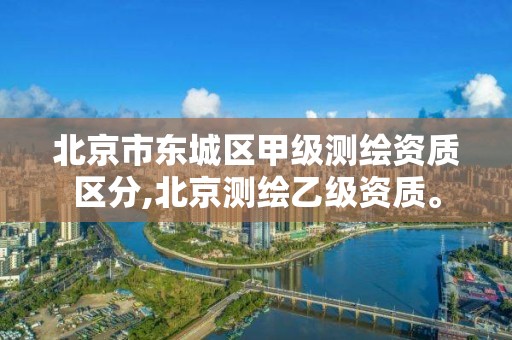 北京市东城区甲级测绘资质区分,北京测绘乙级资质。