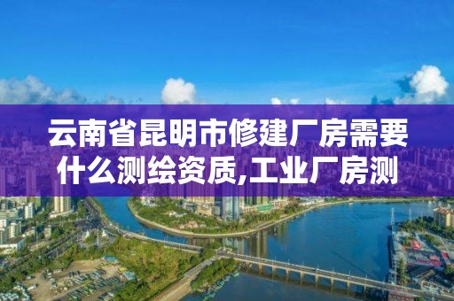 云南省昆明市修建厂房需要什么测绘资质,工业厂房测绘多少钱一平。