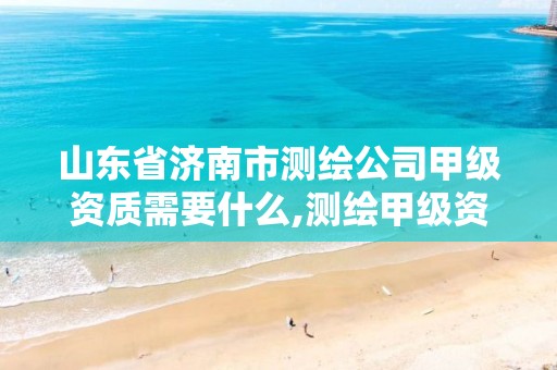 山东省济南市测绘公司甲级资质需要什么,测绘甲级资质业务范围。