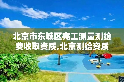 北京市东城区完工测量测绘费收取资质,北京测绘资质延期公告。