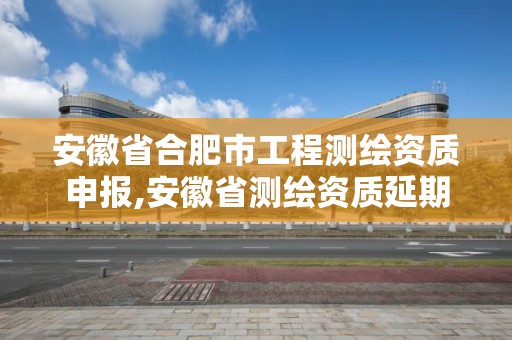 安徽省合肥市工程测绘资质申报,安徽省测绘资质延期公告。