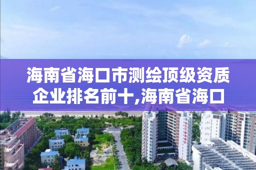 海南省海口市测绘顶级资质企业排名前十,海南省海口市测绘顶级资质企业排名前十有哪些。