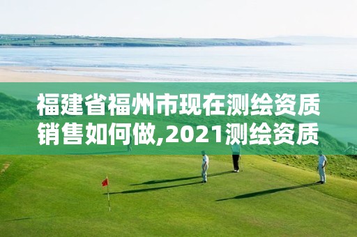 福建省福州市现在测绘资质销售如何做,2021测绘资质人员要求。