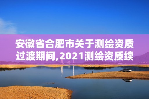 安徽省合肥市关于测绘资质过渡期间,2021测绘资质续期。