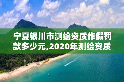 宁夏银川市测绘资质作假罚款多少元,2020年测绘资质管理办法。