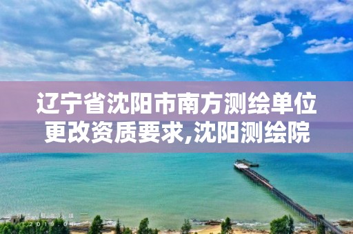 辽宁省沈阳市南方测绘单位更改资质要求,沈阳测绘院电话。