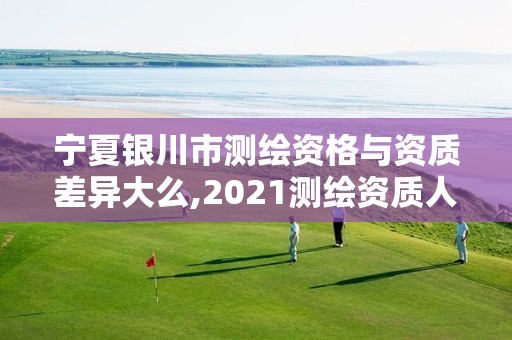 宁夏银川市测绘资格与资质差异大么,2021测绘资质人员要求。