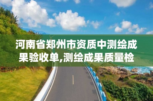 河南省郑州市资质中测绘成果验收单,测绘成果质量检查与验收gb t24356。