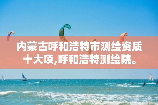 内蒙古呼和浩特市测绘资质十大项,呼和浩特测绘院。