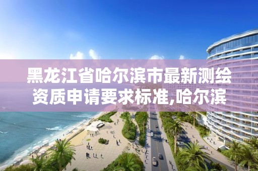 黑龙江省哈尔滨市最新测绘资质申请要求标准,哈尔滨市测绘公司。