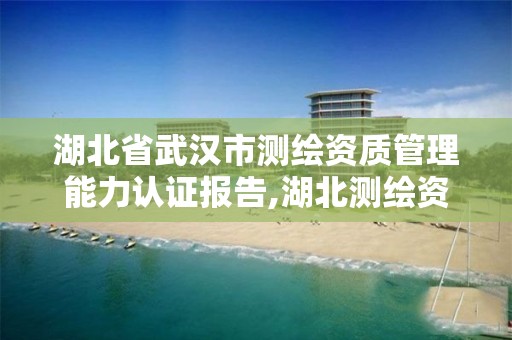 湖北省武汉市测绘资质管理能力认证报告,湖北测绘资质查询。