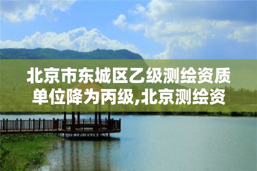 北京市东城区乙级测绘资质单位降为丙级,北京测绘资质管理办法。