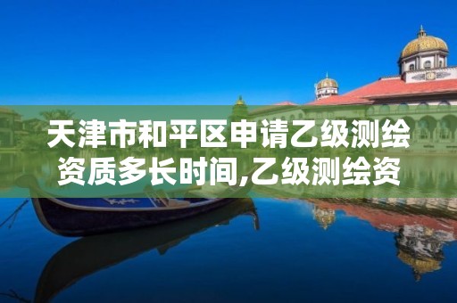 天津市和平区申请乙级测绘资质多长时间,乙级测绘资质申请条件。