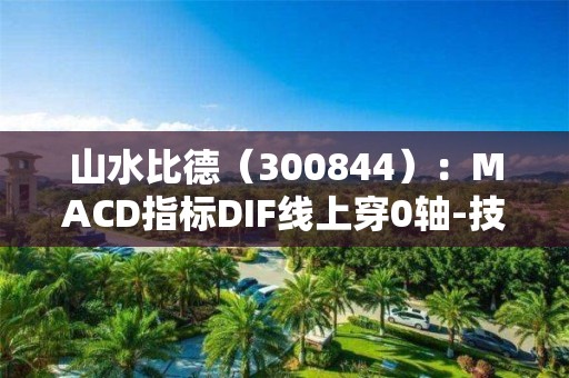 山水比德（300844）：MACD指标DIF线上穿0轴-技术指标上后市看多（05-08）