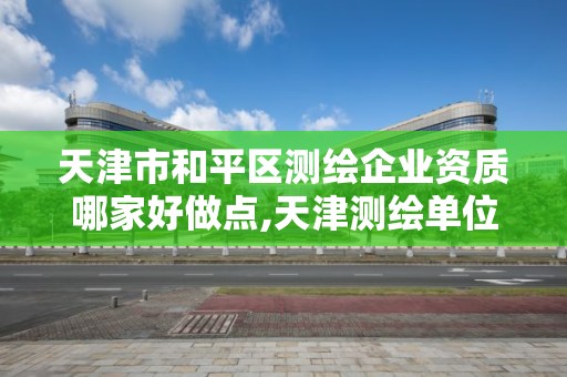 天津市和平区测绘企业资质哪家好做点,天津测绘单位名录。