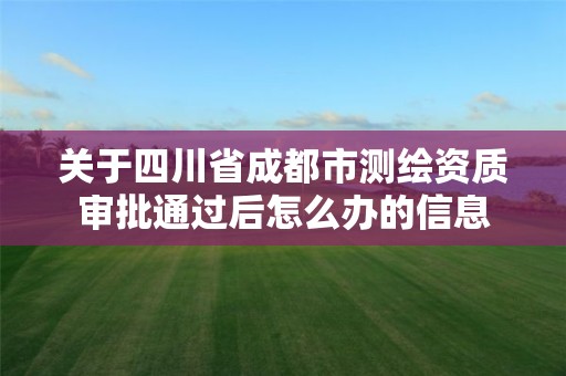 关于四川省成都市测绘资质审批通过后怎么办的信息