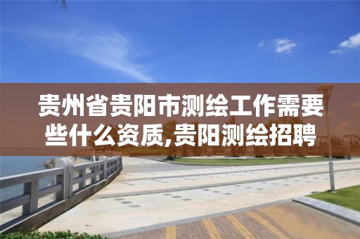 贵州省贵阳市测绘工作需要些什么资质,贵阳测绘招聘信息网。