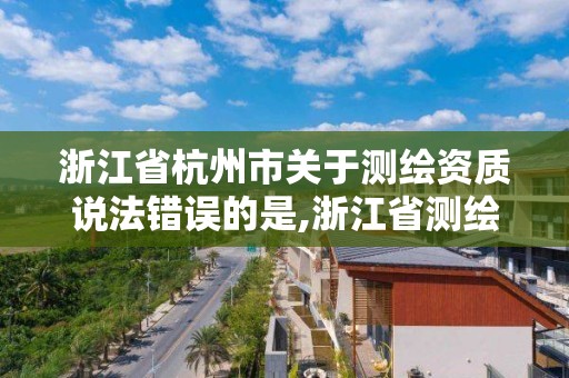 浙江省杭州市关于测绘资质说法错误的是,浙江省测绘资质管理实施细则。