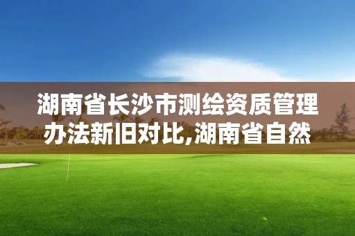 湖南省长沙市测绘资质管理办法新旧对比,湖南省自然资源厅关于延长测绘资质证书有效期的公告。