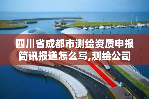 四川省成都市测绘资质申报简讯报道怎么写,测绘公司简报。