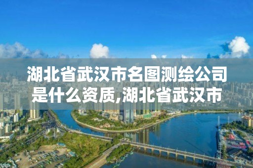 湖北省武汉市名图测绘公司是什么资质,湖北省武汉市名图测绘公司是什么资质的。