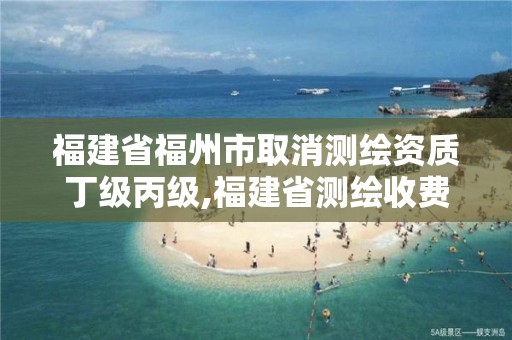 福建省福州市取消测绘资质丁级丙级,福建省测绘收费标准。